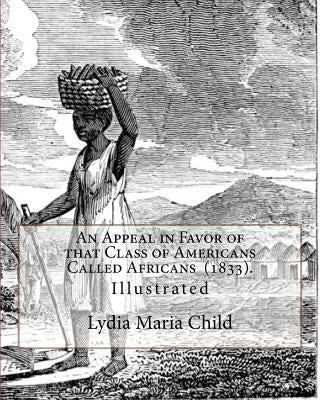 An Appeal in Favor of that Class of Americans Called Africans (1833). By: Lydia Maria Child: Illustrated by Child, Lydia Maria