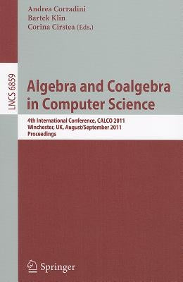 Algebra and Coalgebra in Computer Science: 4th International Conference, Calco 2011, Winchester, Uk, August 30 - September 2, 2011, Proceedings by Corradini, Andrea