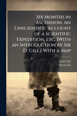 Six Months in Ascension. An Unscientific Account of a Scientific Expedition, etc. [With an Introduction by Sir D. Gill.] With a Map by Gill, Isobel