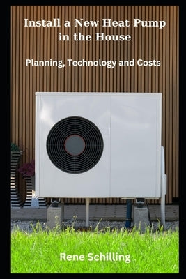 Install a New Heat Pump in the House: Planning, Technology and Costs by Schilling, Rene