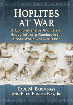 Hoplites at War: A Comprehensive Analysis of Heavy Infantry Combat in the Greek World, 750-100 Bce by Bardunias, Paul M.
