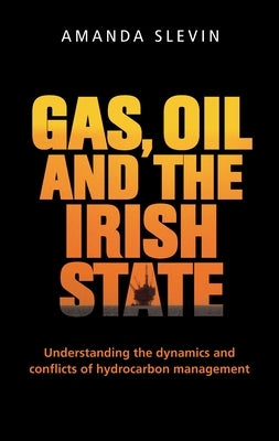 Gas, Oil and the Irish State: Understanding the Dynamics and Conflicts of Hydrocarbon Management by Slevin, Amanda
