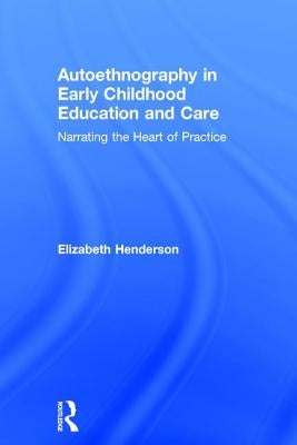 Autoethnography in Early Childhood Education and Care: Narrating the Heart of Practice by Henderson, Elizabeth