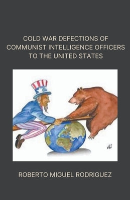 Cold War Defections of Communist Intelligence Officers to the United States by Rodriguez, Roberto Miguel