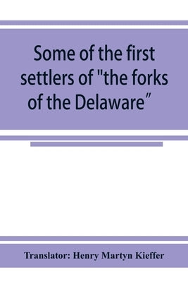 Some of the first settlers of the forks of the Delaware and their descendants: being a translation from the German of the record books of the First Re by Henry Martyn Kieffer, Translator