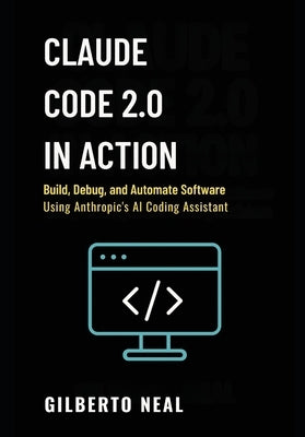 Claude Code 2.0 in Action: Build, debug and automate software using Anthropic's AI coding assistant by Neal, Gilberto