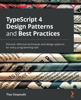TypeScript 4 Design Patterns and Best Practices: Discover effective techniques and design patterns for every programming task by Despoudis, Theo