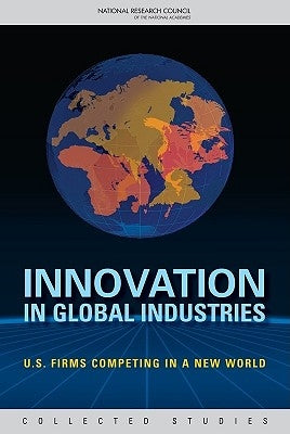 Innovation in Global Industries: U.S. Firms Competing in a New World (Collected Studies) by National Research Council