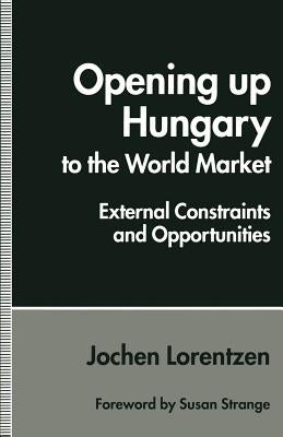 Opening Up Hungary to the World Market: External Constraints and Opportunities by Lorentzen, Jochen