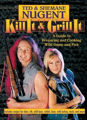Kill It & Grill It: A Guide to Preparing and Cooking Wild Game and Fish by Nugent, Ted