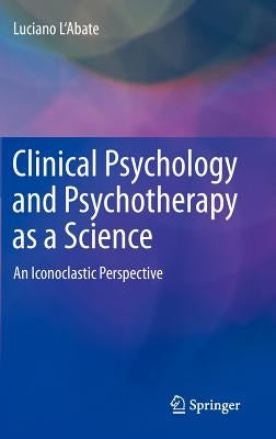 Clinical Psychology and Psychotherapy as a Science: An Iconoclastic Perspective by L'Abate, Luciano