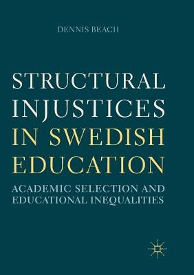Structural Injustices in Swedish Education: Academic Selection and Educational Inequalities by Beach, Dennis
