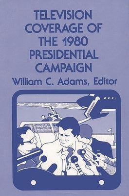 Television Coverage of the 1980 Presidential Campaign by Adams, William C.