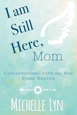 I am Still Here, Mom: Conversations with my Son From Heaven by Lyn, Michelle
