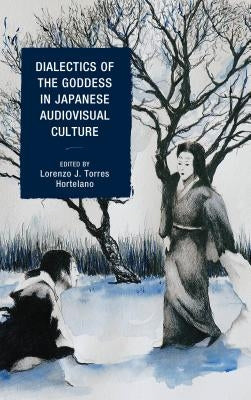 Dialectics of the Goddess in Japanese Audiovisual Culture by Torres Hortelano, Lorenzo J.