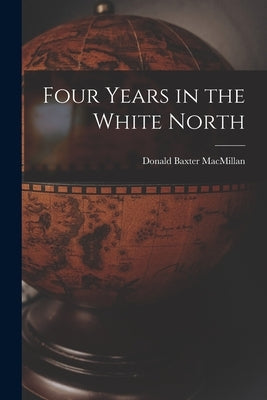 Four Years in the White North by MacMillan, Donald Baxter