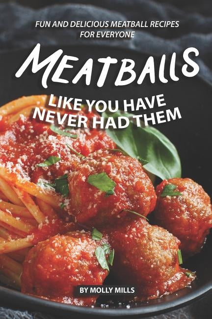 Meatballs Like You Have Never Had Them: Fun and Delicious Meatball Recipes for Everyone by Mills, Molly