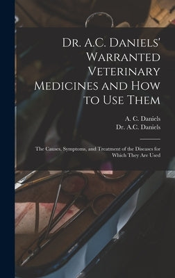 Dr. A.C. Daniels' Warranted Veterinary Medicines and How to Use Them: the Causes, Symptoms, and Treatment of the Diseases for Which They Are Used by Daniels, A. C. 1852-