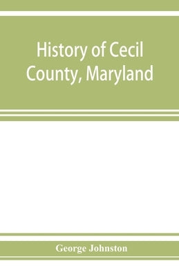 History of Cecil County, Maryland: and the early settlements around the head of Chesapeake bay and on the Delaware river, with sketches of some of the by Johnston, George