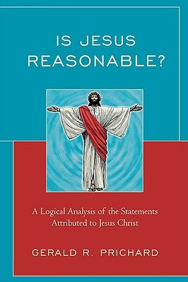 Is Jesus Reasonable?: A Logical Analysis of the Statements Attributed to Jesus Christ by Prichard, Gerald R.