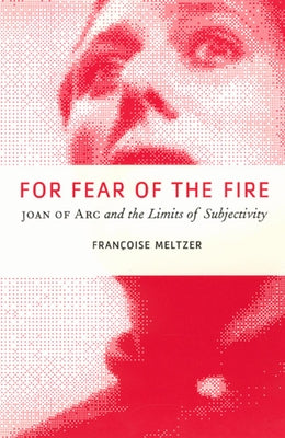 For Fear of the Fire: Joan of Arc and the Limits of Subjectivity by Meltzer, Françoise