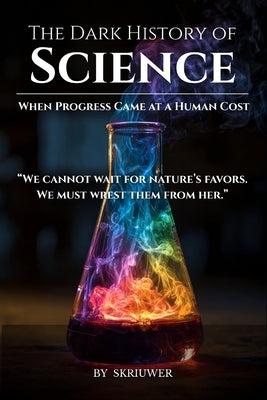 The Dark History of Science: When Progress Came at a Human Cost by Auke