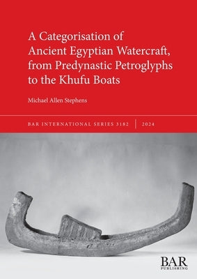 A Categorisation of Ancient Egyptian Watercraft, from Predynastic Petroglyphs to the Khufu Boats by Stephens, Michael Allen