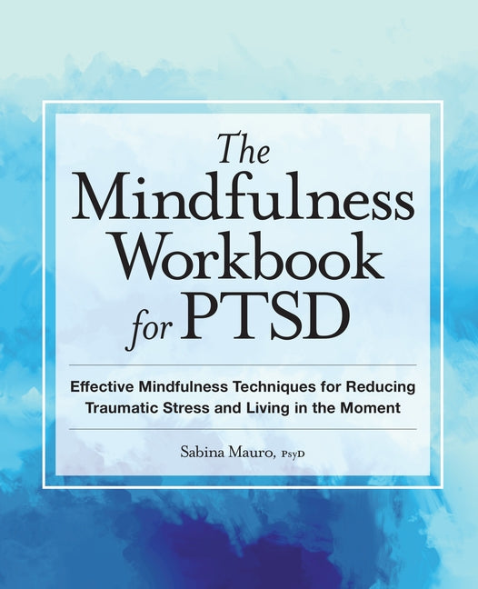 The Mindfulness Workbook for Ptsd: Effective Mindfulness Techniques for Reducing Traumatic Stress and Living in the Moment by Mauro, Sabina