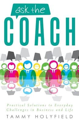 Ask the Coach: Practical Solutions to Everyday Challenges in Business and Life by Holyfield, Tammy