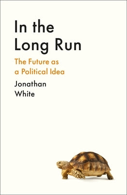 In the Long Run: The Future as a Political Idea by White, Jonathan
