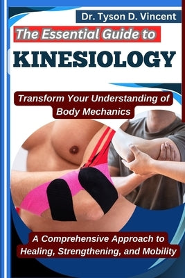 The Essential Guide to Kinesiology: Transform Your Understanding of Body Mechanics: A Comprehensive Approach to Healing, Strengthening, and Mobility by D. Vincent, Tyson