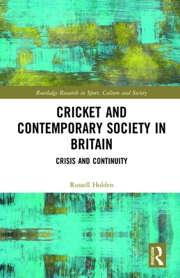 Cricket and Contemporary Society in Britain: Crisis and Continuity by Holden, Russell