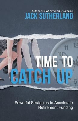Time to Catch Up: Powerful Strategies to Accelerate Retirement Funding by Sutherland, Jack