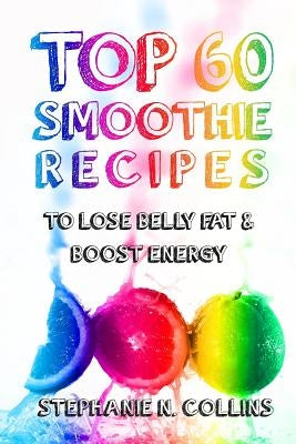 Top 60 Smoothie Recipes to Lose Belly Fat and Boost Energy: The Best, Tasty and Simple Smoothie Recipes for Weight Loss and Healthy Life by Collins, Stephanie N.