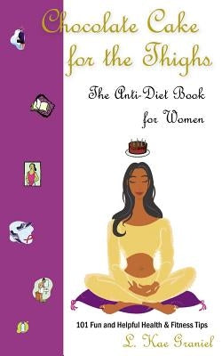 Chocolate Cake for the Thighs - The Anti-Diet Book for Women: 101 Fun and Helpful Health and Fitness Tips by Graniel, L. Kae