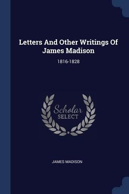 Letters And Other Writings Of James Madison: 1816-1828 by Madison, James