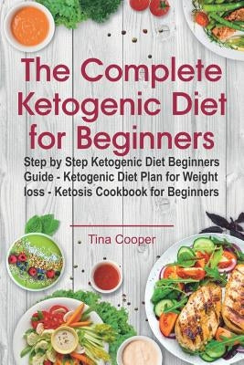 The Complete Ketogenic Diet for Beginners: Step by Step Ketogenic Diet Beginners Guide - Ketogenic Diet Plan for Weight Loss - Ketosis Cookbook for Be by Cooper, Tina