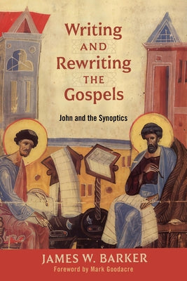 Writing and Rewriting the Gospels: John and the Synoptics by Barker, James W.
