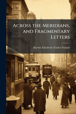 Across the Meridians, and Fragmentary Letters by Francis, Harriet Elizabeth Tucker