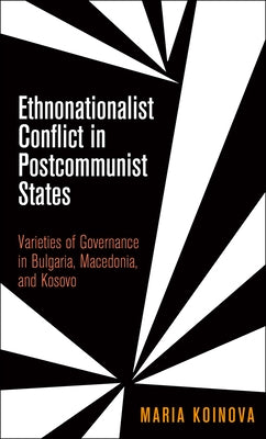 Ethnonationalist Conflict in Postcommunist States: Varieties of Governance in Bulgaria, Macedonia, and Kosovo by Koinova, Maria
