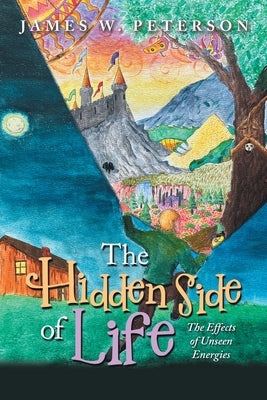 The Hidden Side of Life: The Effects of Unseen Energies by Peterson, James W.