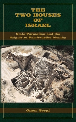 The Two Houses of Israel: State Formation and the Origins of Pan-Israelite Identity by Sergi, Omer