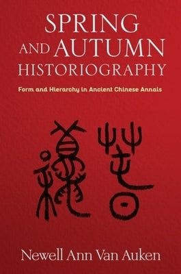 Spring and Autumn Historiography: Form and Hierarchy in Ancient Chinese Annals by Van Auken, Newell Ann