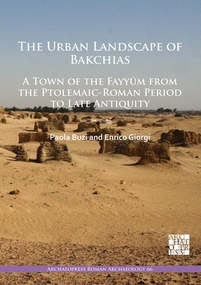 The Urban Landscape of Bakchias: A Town of the Fayyum from the Ptolemaic-Roman Period to Late Antiquity by Buzi, Paola