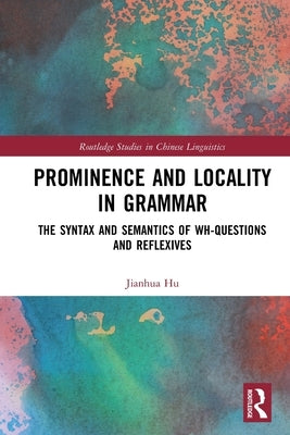 Prominence and Locality in Grammar: The Syntax and Semantics of Wh-Questions and Reflexives by Hu, Jianhua