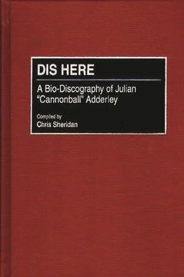 Dis Here: A Bio-Discography of Julian Cannonball Adderley by Sheridan, Chris