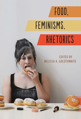 Food, Feminisms, Rhetorics by Goldthwaite, Melissa A.
