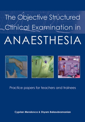 The Objective Structured Clinical Examination in Anaesthesia: Practice Papers for Teachers and Trainees by Mendonca, Cyprian