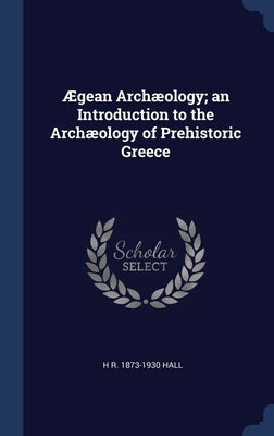 Ægean Archæology; an Introduction to the Archæology of Prehistoric Greece by Hall, H. R. 1873-1930