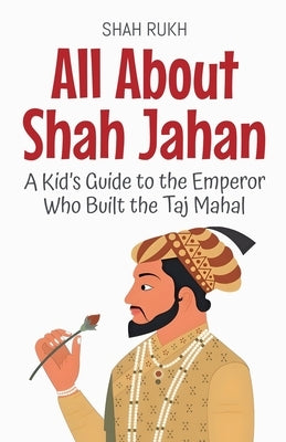 All About Shah Jahan: A Kid's Guide to the Emperor Who Built the Taj Mahal by Rukh, Shah
